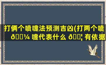 打俩个喷嚏法预测吉凶(打两个喷 🐼 嚏代表什么 🐦 有依据吗)